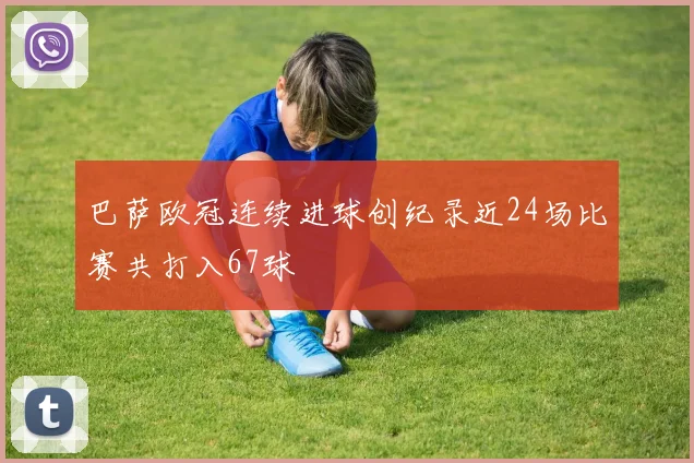 巴萨欧冠连续进球创纪录近24场比赛共打入67球