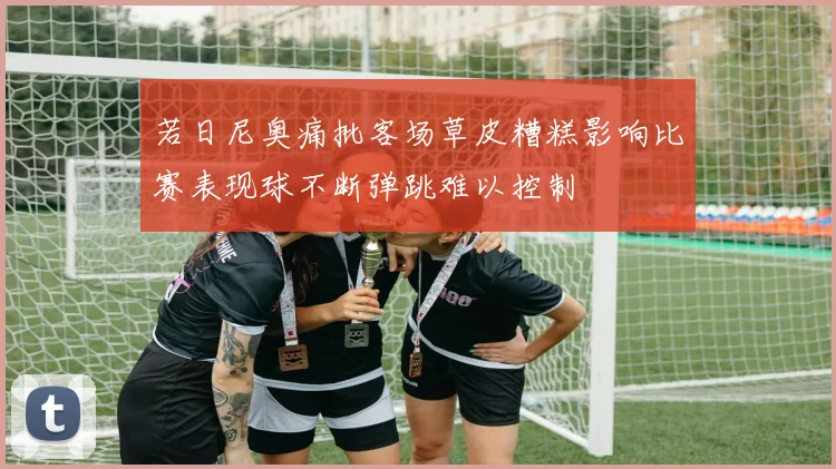 若日尼奥痛批客场草皮糟糕影响比赛表现球不断弹跳难以控制