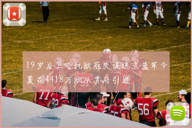 19岁后卫哈托欧冠失误送点蓝军今夏花4418万欧从贾府引进