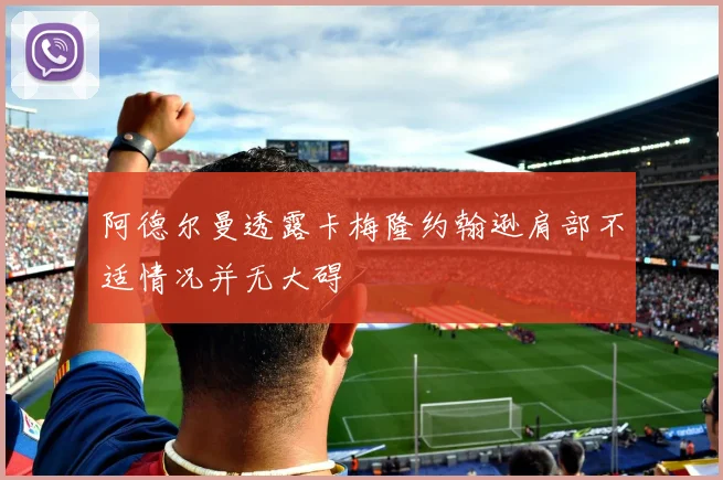 阿德尔曼透露卡梅隆约翰逊肩部不适情况并无大碍