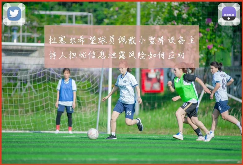 拉塞尔希望球员佩戴小蜜蜂设备主持人担忧信息泄露风险如何应对