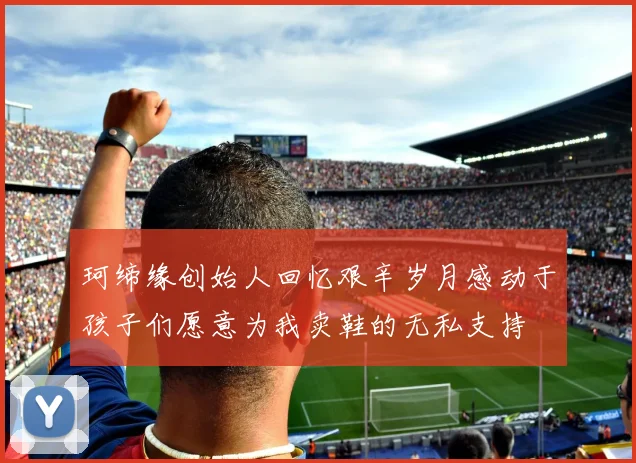 珂缔缘创始人回忆艰辛岁月感动于孩子们愿意为我卖鞋的无私支持