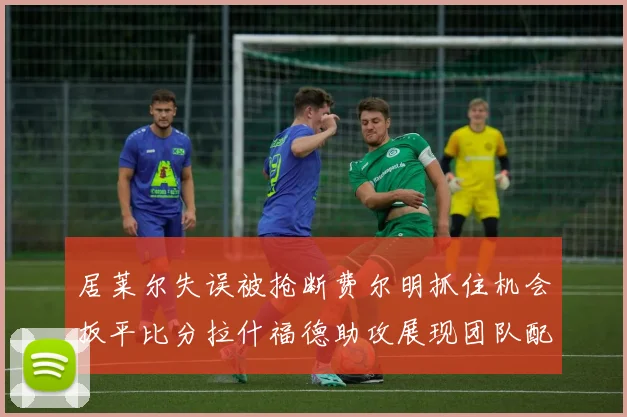 居莱尔失误被抢断费尔明抓住机会扳平比分拉什福德助攻展现团队配合