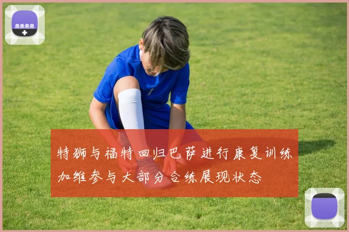 特狮与福特回归巴萨进行康复训练加维参与大部分合练展现状态