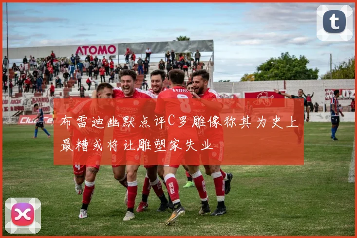 布雷迪幽默点评C罗雕像称其为史上最糟或将让雕塑家失业