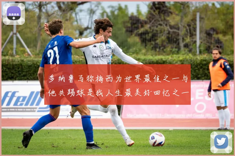 多纳鲁马称梅西为世界最佳之一与他共踢球是我人生最美好回忆之一