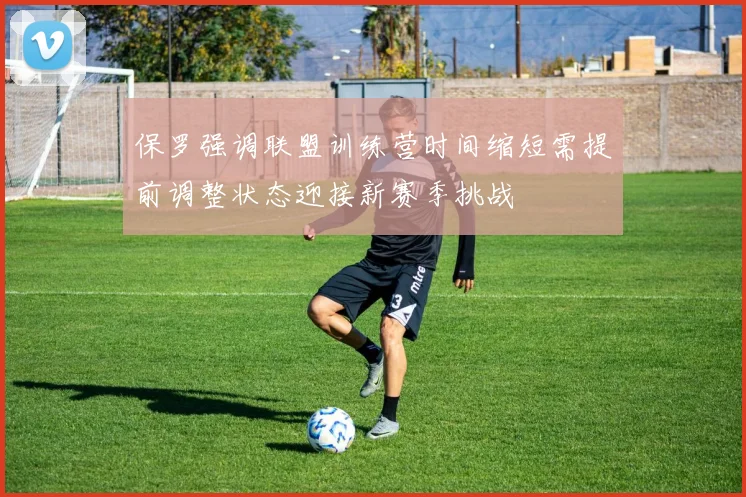 保罗强调联盟训练营时间缩短需提前调整状态迎接新赛季挑战