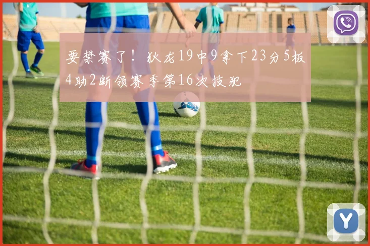 要禁赛了！狄龙19中9拿下23分5板4助2断领赛季第16次技犯