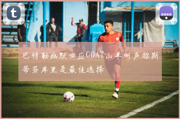 巴特勒幽默回应GOAT山羊叫声称斯蒂芬库里是最佳选择