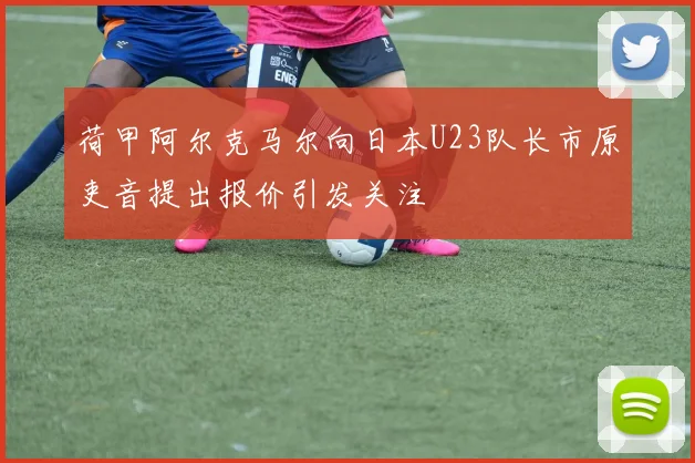荷甲阿尔克马尔向日本U23队长市原吏音提出报价引发关注