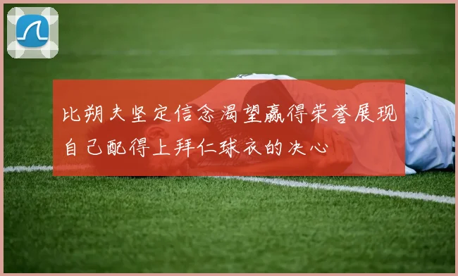 比朔夫坚定信念渴望赢得荣誉展现自己配得上拜仁球衣的决心
