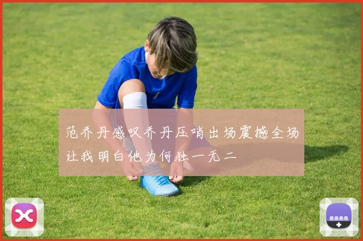 范乔丹感叹乔丹压哨出场震撼全场让我明白他为何独一无二