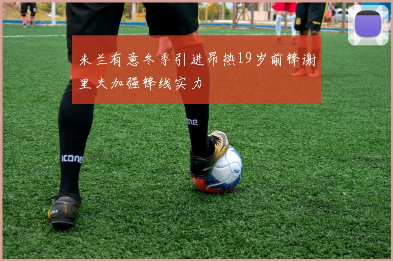 米兰有意冬季引进昂热19岁前锋谢里夫加强锋线实力