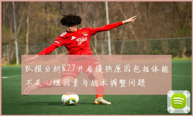 队报分析K77开局慢热原因包括体能不足心理因素与战术调整问题