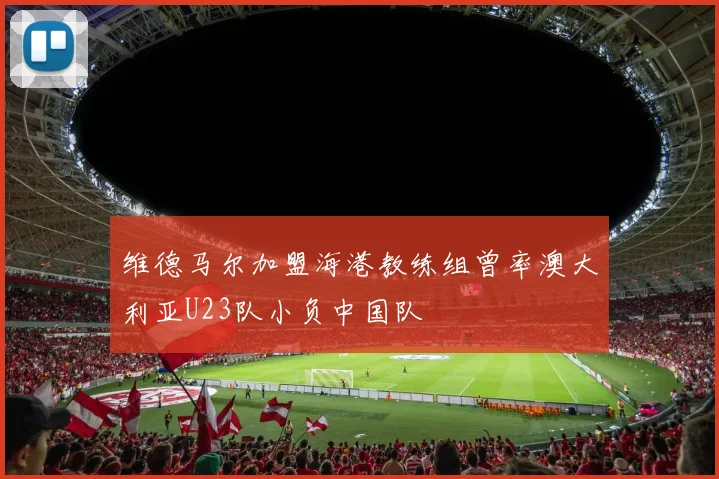 维德马尔加盟海港教练组曾率澳大利亚U23队小负中国队