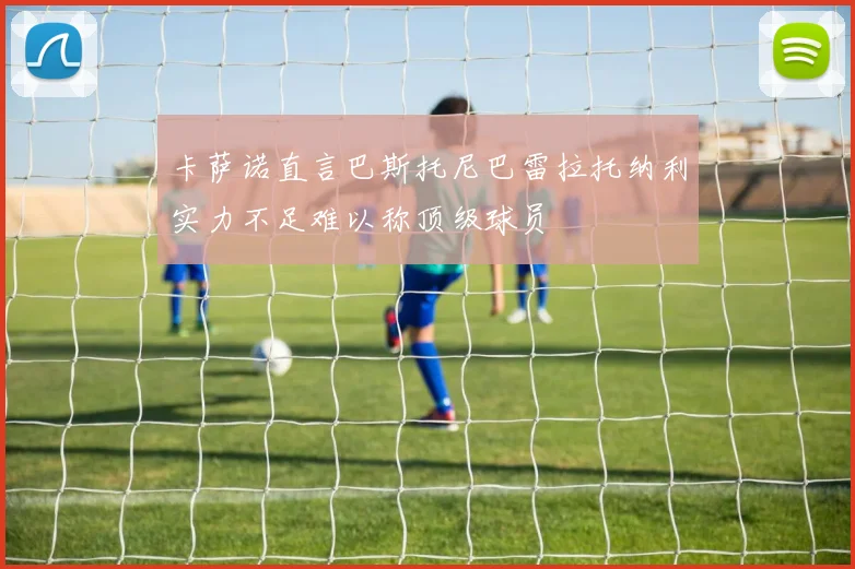 卡萨诺直言巴斯托尼巴雷拉托纳利实力不足难以称顶级球员