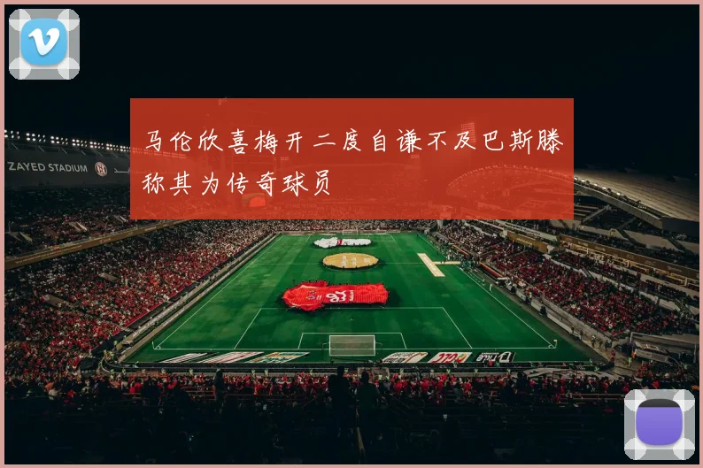 马伦欣喜梅开二度自谦不及巴斯滕称其为传奇球员
