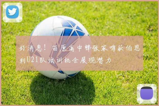好消息！苗原高中锋张家鸣获伯恩利U21队试训机会展现潜力