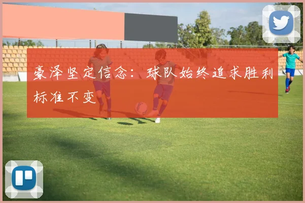 豪泽坚定信念：球队始终追求胜利标准不变