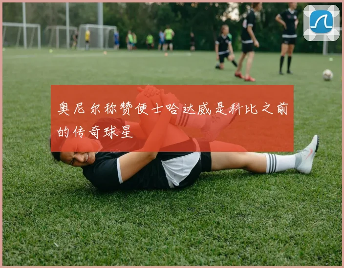奥尼尔称赞便士哈达威是科比之前的传奇球星