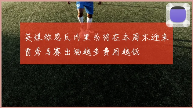 英媒称恩瓦内里或将在本周末迎来首秀马赛出场越多费用越低