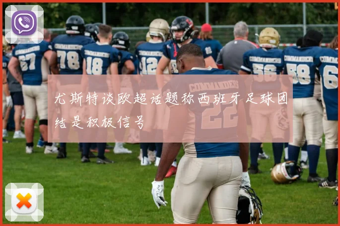 尤斯特谈欧超话题称西班牙足球团结是积极信号
