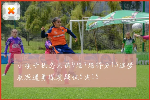 小桂子状态火热9场7场得分15追梦表现遭勇媒质疑仅5次15