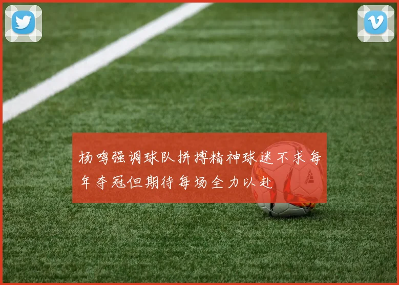 杨鸣强调球队拼搏精神球迷不求每年夺冠但期待每场全力以赴