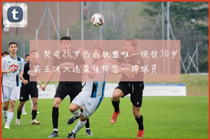 东契奇26岁已成联盟唯一现役30岁前五次入选最佳阵容一阵球员