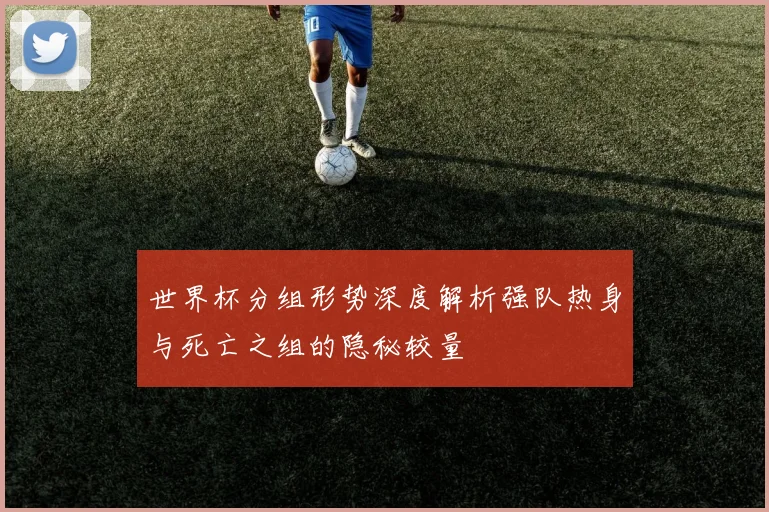 世界杯分组形势深度解析强队热身与死亡之组的隐秘较量