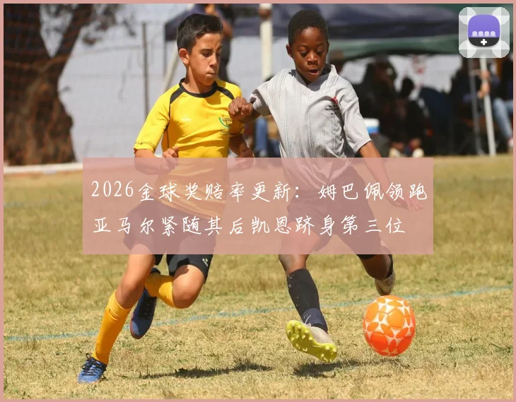 2026金球奖赔率更新：姆巴佩领跑亚马尔紧随其后凯恩跻身第三位